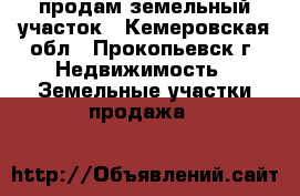 продам земельный участок - Кемеровская обл., Прокопьевск г. Недвижимость » Земельные участки продажа   